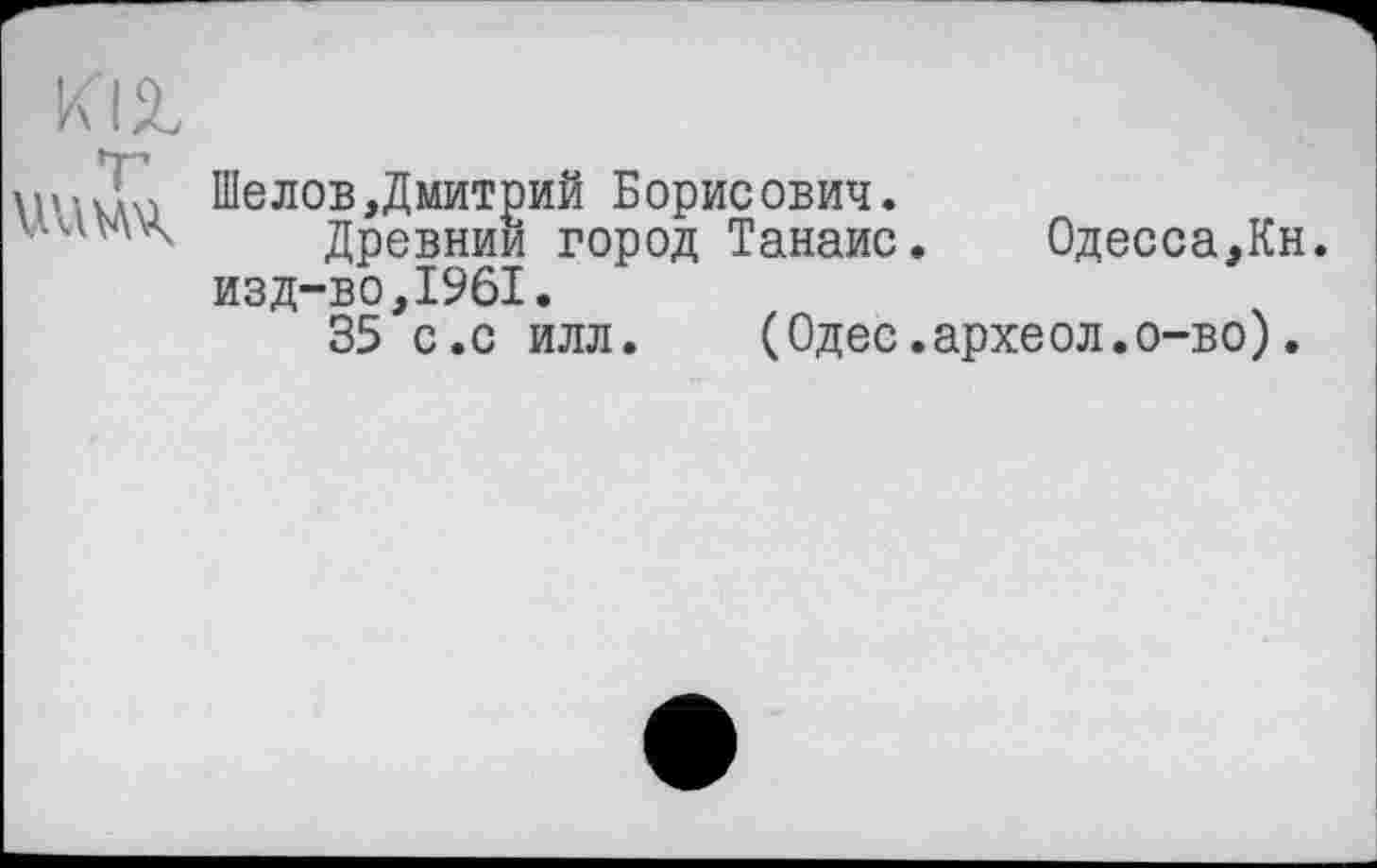 ﻿юг wiw,
Шелов,Дмитрий Борисович.
Древнии город Танаис.	Одесса,Кн.
изд-во,1961.
35 с.с илл. (Одес.археол.о-во).